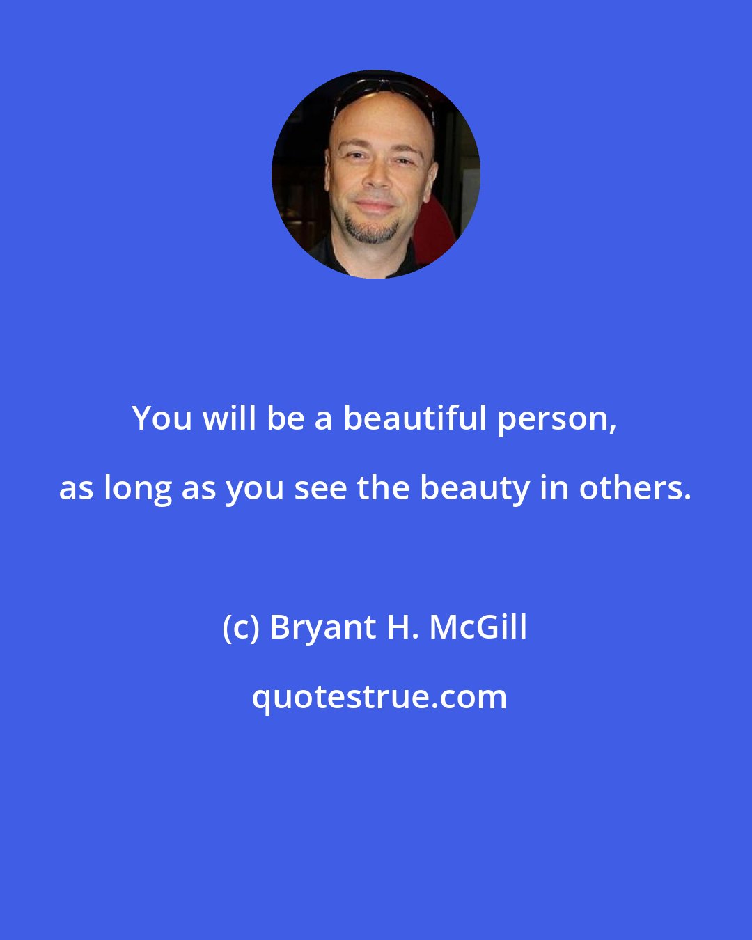Bryant H. McGill: You will be a beautiful person, as long as you see the beauty in others.