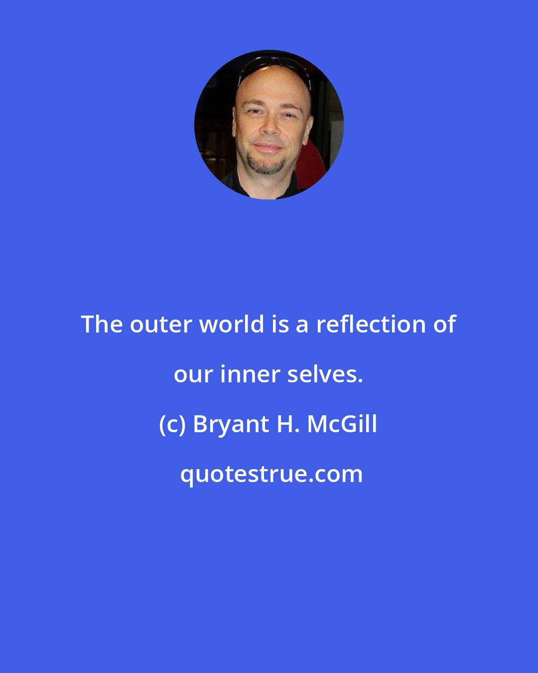 Bryant H. McGill: The outer world is a reflection of our inner selves.