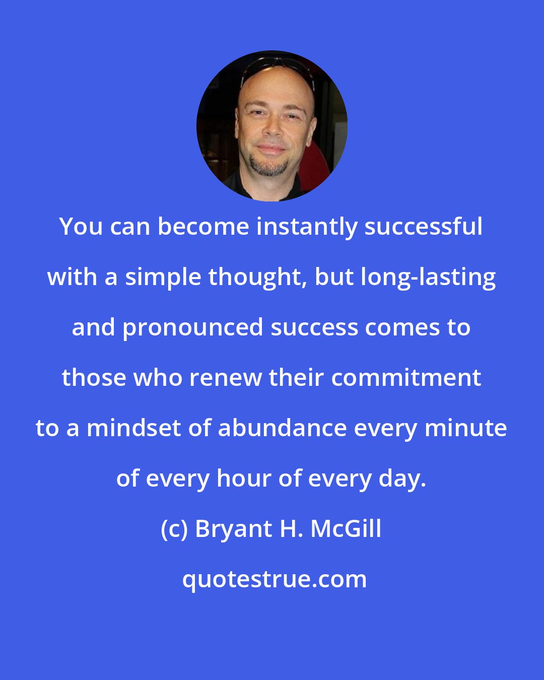 Bryant H. McGill: You can become instantly successful with a simple thought, but long-lasting and pronounced success comes to those who renew their commitment to a mindset of abundance every minute of every hour of every day.