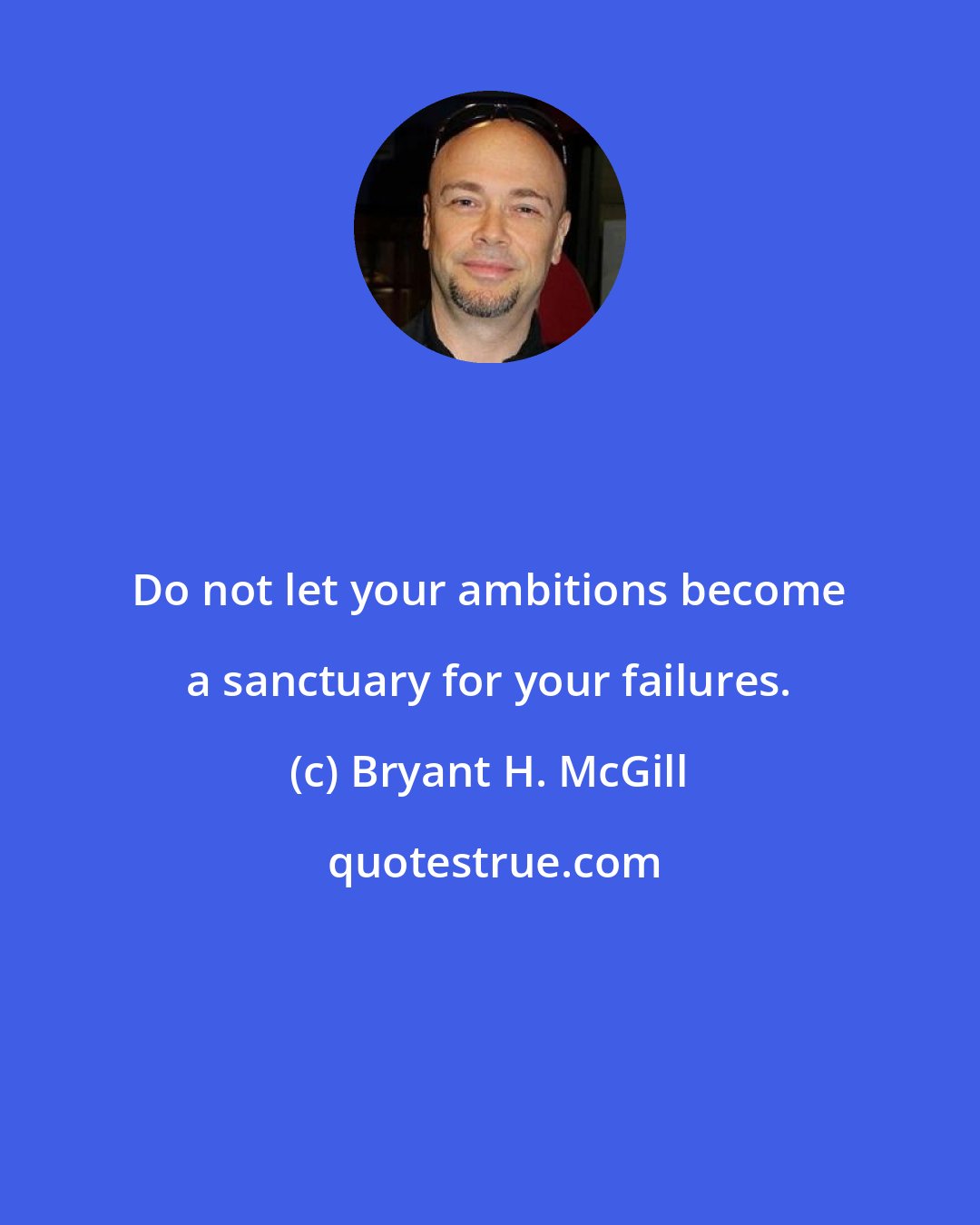 Bryant H. McGill: Do not let your ambitions become a sanctuary for your failures.