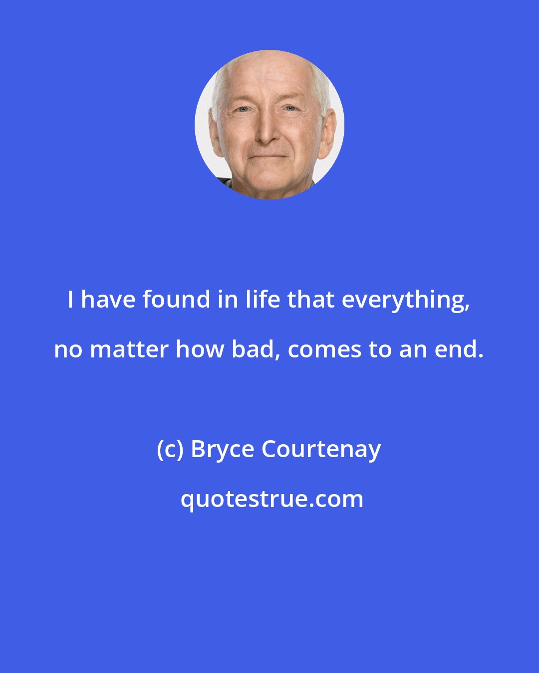 Bryce Courtenay: I have found in life that everything, no matter how bad, comes to an end.