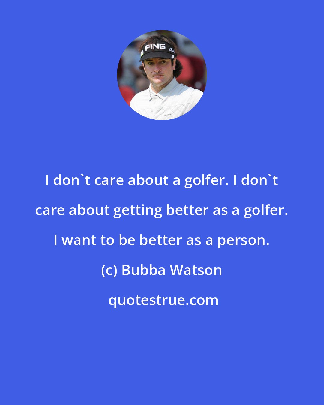 Bubba Watson: I don't care about a golfer. I don't care about getting better as a golfer. I want to be better as a person.