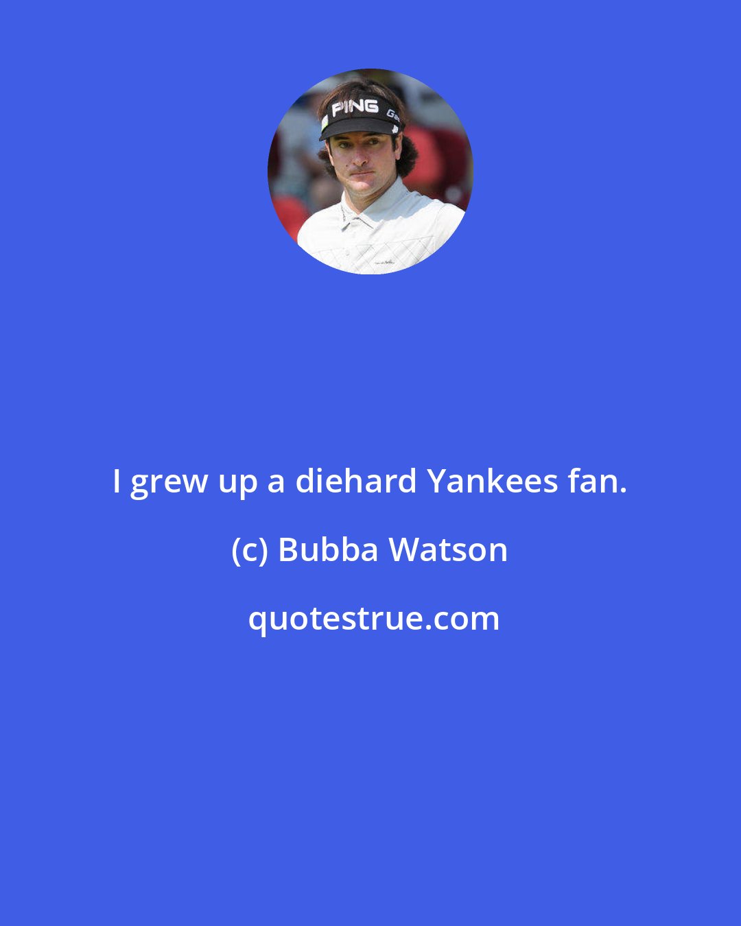 Bubba Watson: I grew up a diehard Yankees fan.