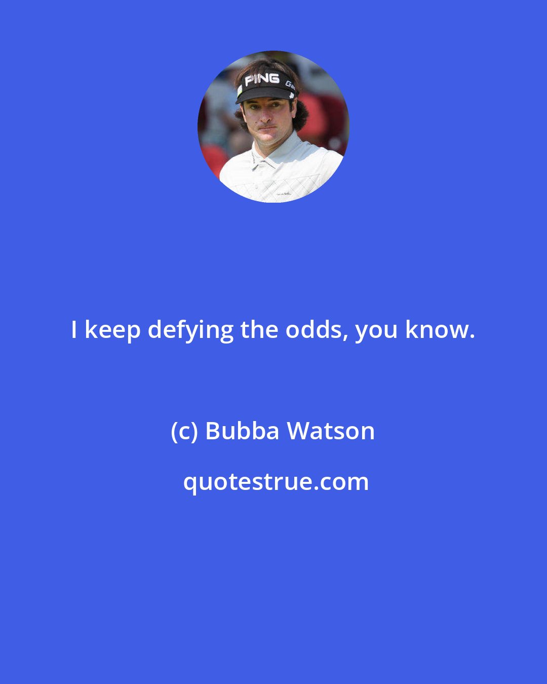 Bubba Watson: I keep defying the odds, you know.