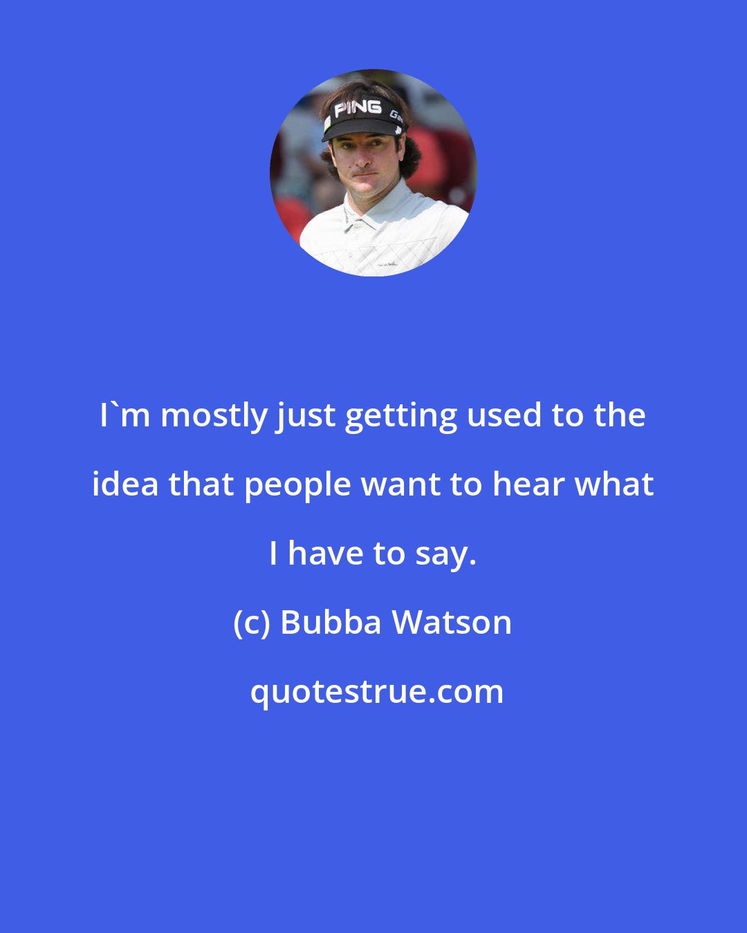 Bubba Watson: I'm mostly just getting used to the idea that people want to hear what I have to say.