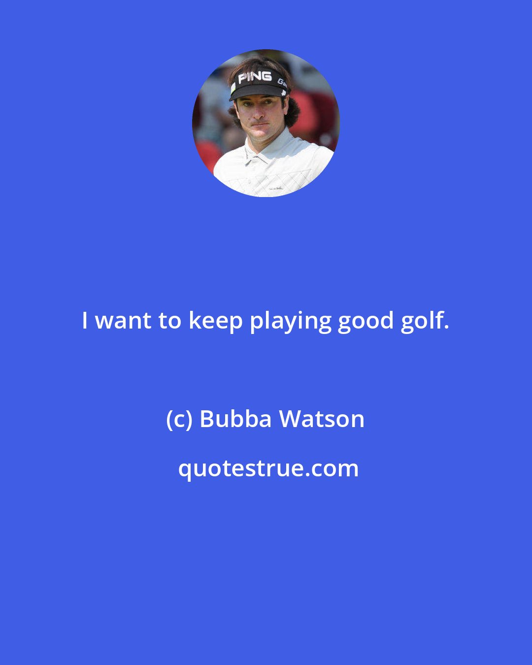 Bubba Watson: I want to keep playing good golf.