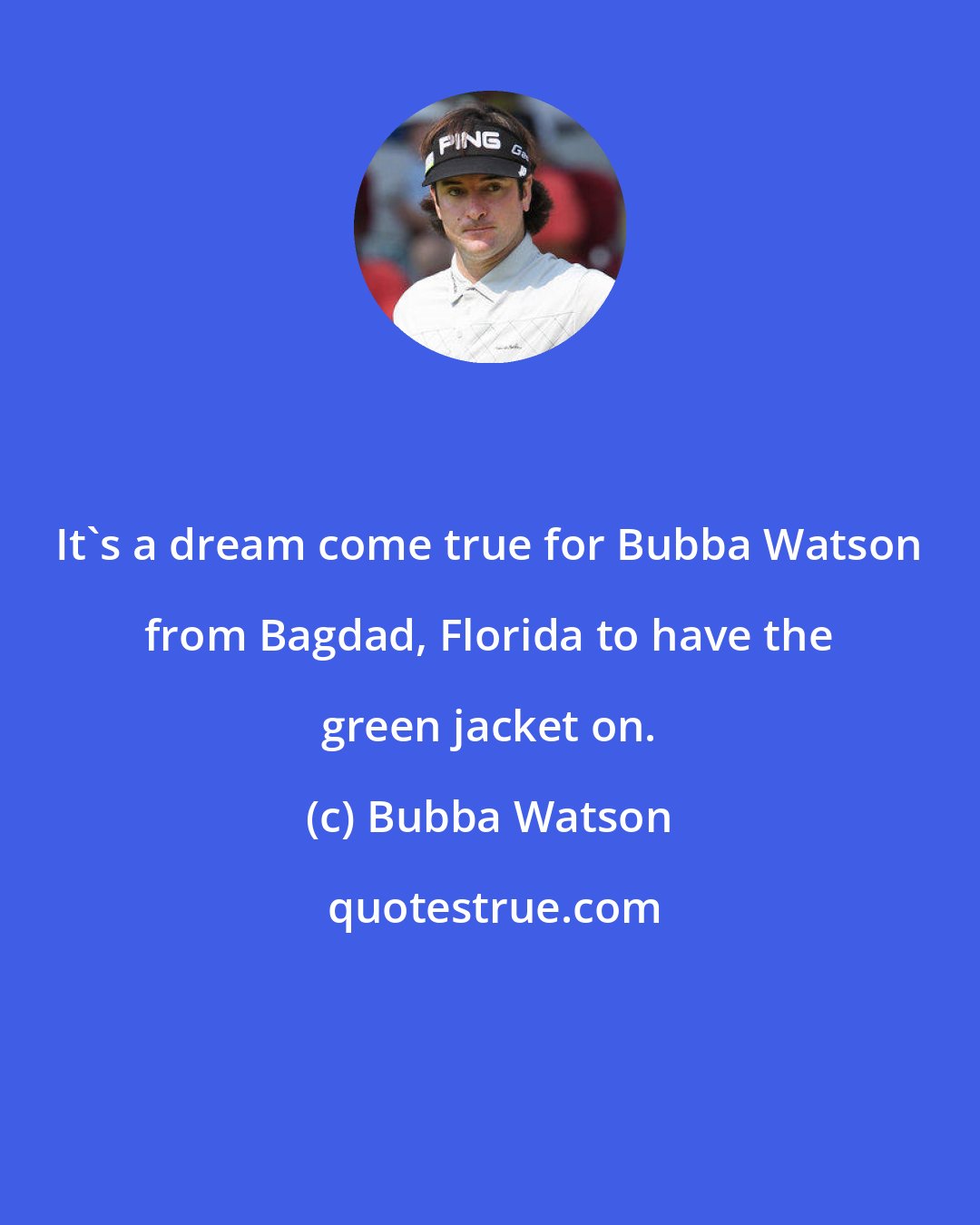 Bubba Watson: It's a dream come true for Bubba Watson from Bagdad, Florida to have the green jacket on.