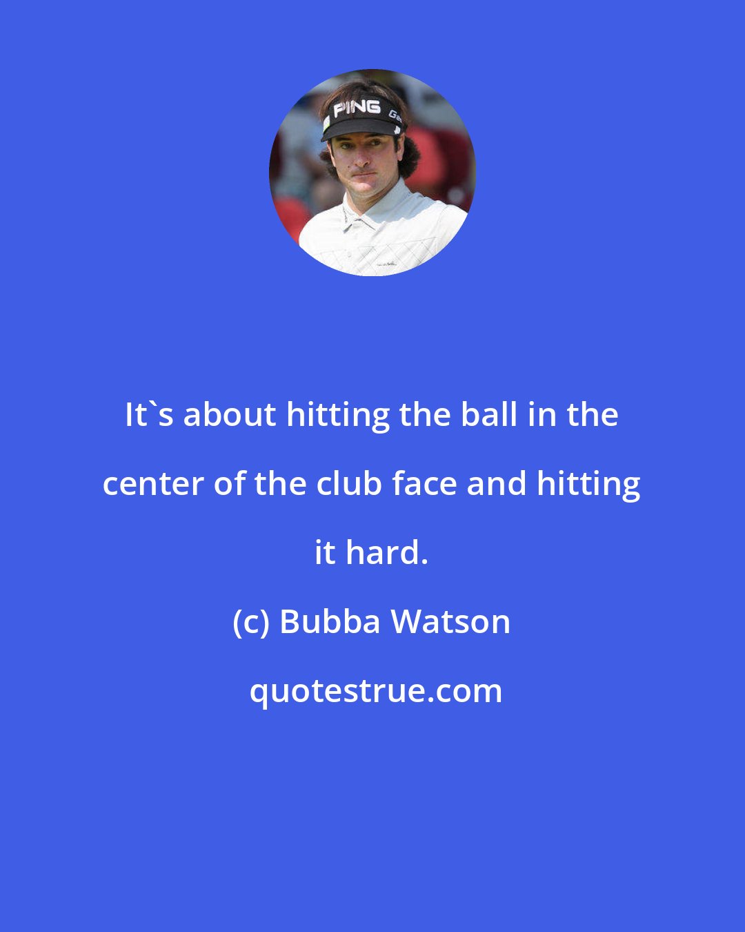 Bubba Watson: It's about hitting the ball in the center of the club face and hitting it hard.