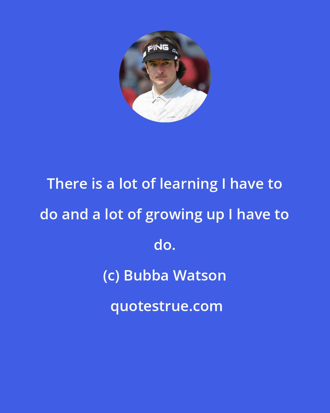 Bubba Watson: There is a lot of learning I have to do and a lot of growing up I have to do.