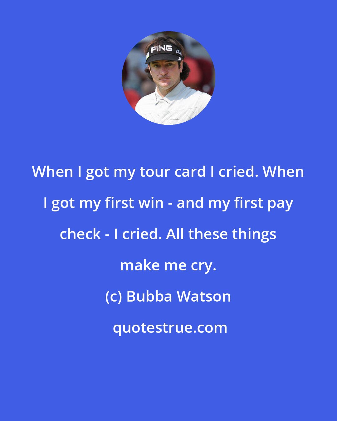 Bubba Watson: When I got my tour card I cried. When I got my first win - and my first pay check - I cried. All these things make me cry.