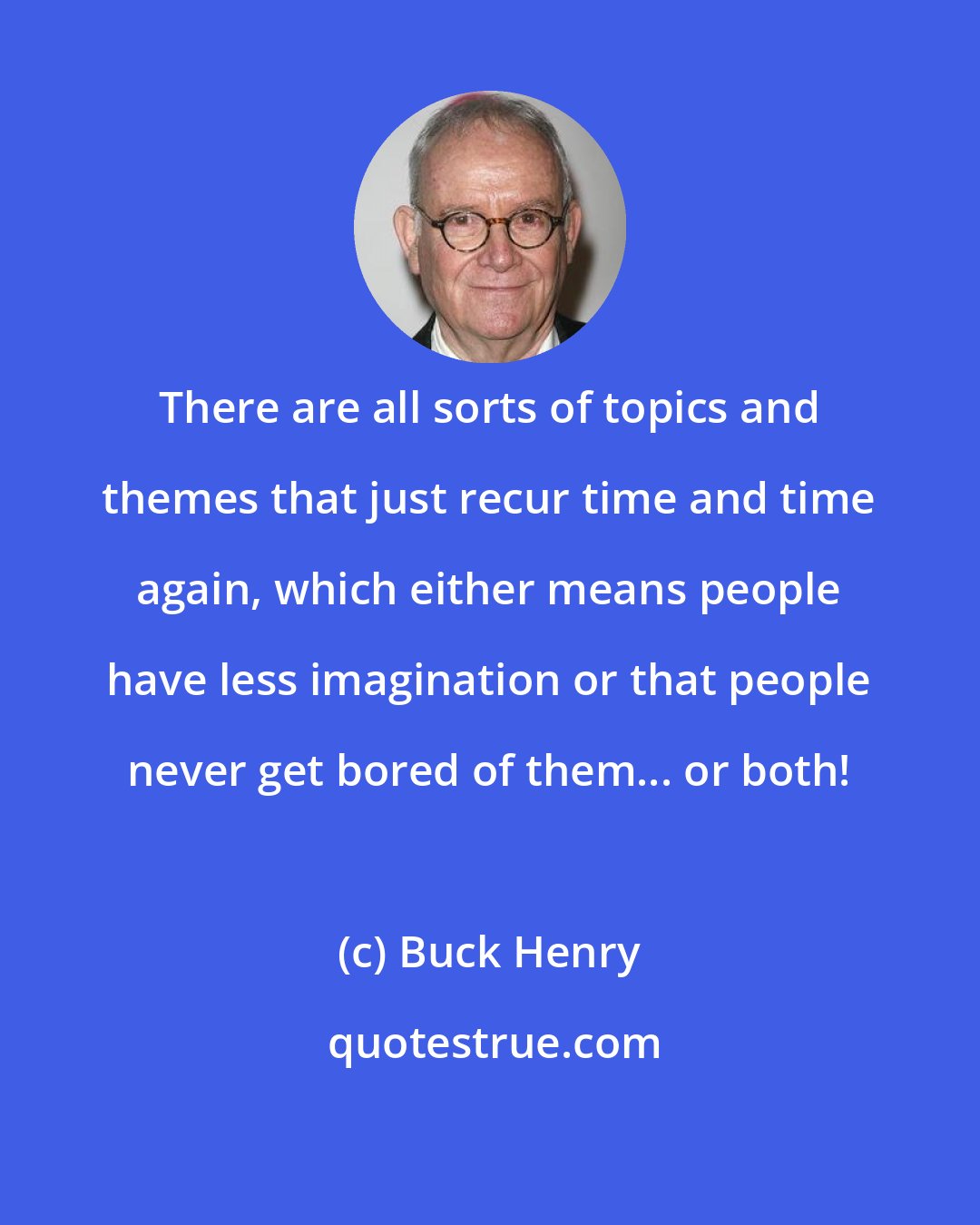 Buck Henry: There are all sorts of topics and themes that just recur time and time again, which either means people have less imagination or that people never get bored of them... or both!