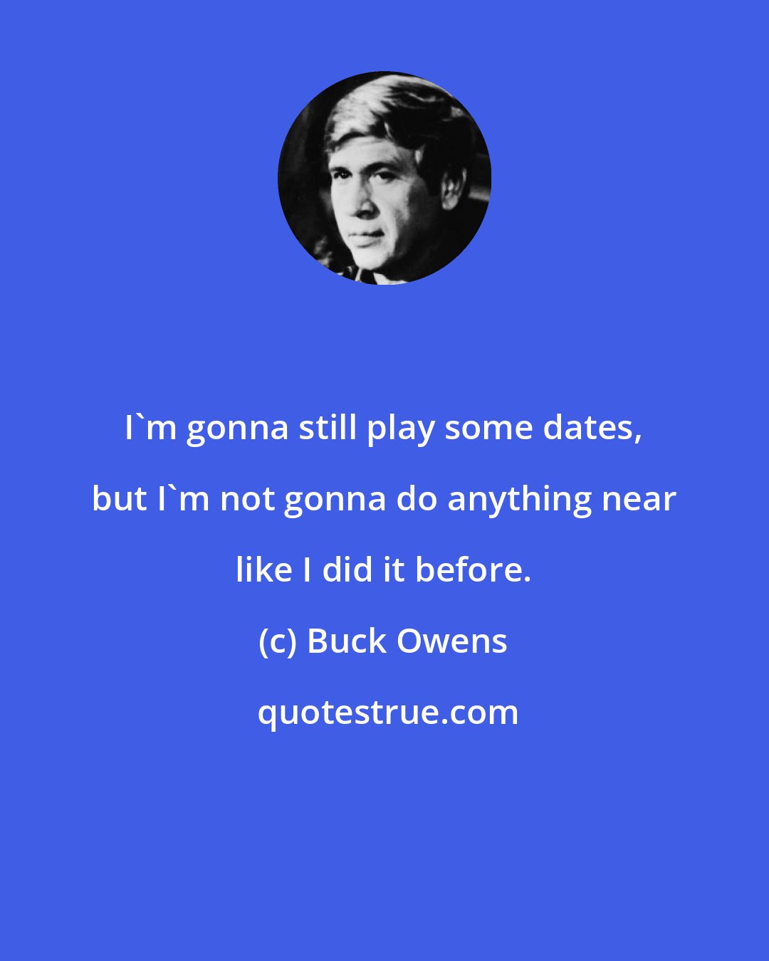 Buck Owens: I'm gonna still play some dates, but I'm not gonna do anything near like I did it before.