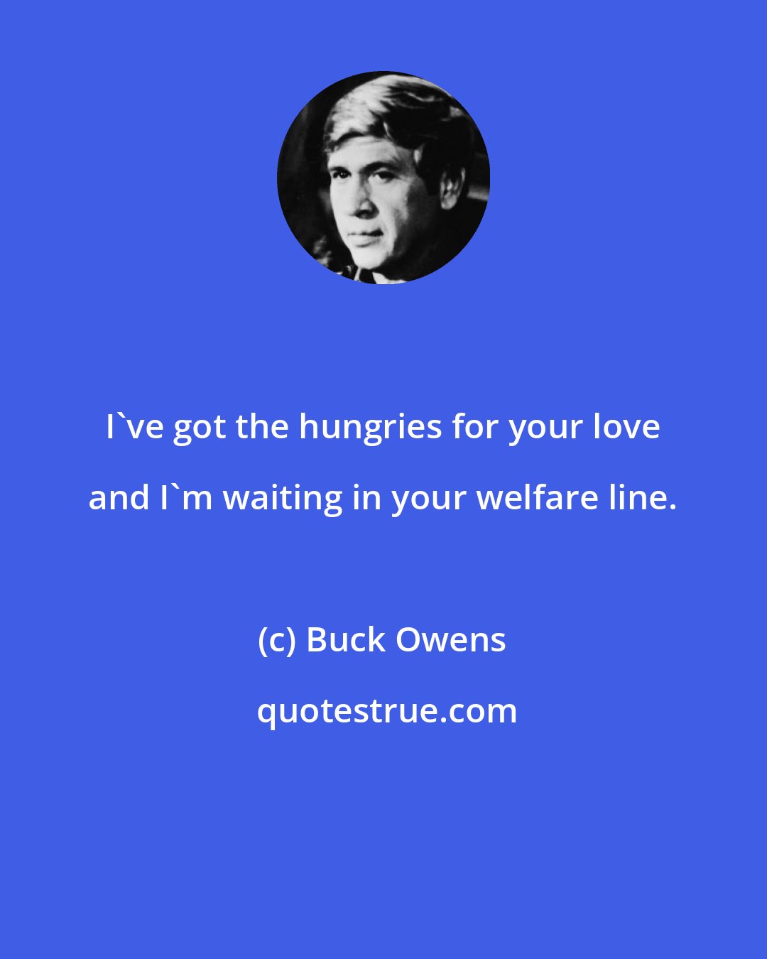 Buck Owens: I've got the hungries for your love and I'm waiting in your welfare line.