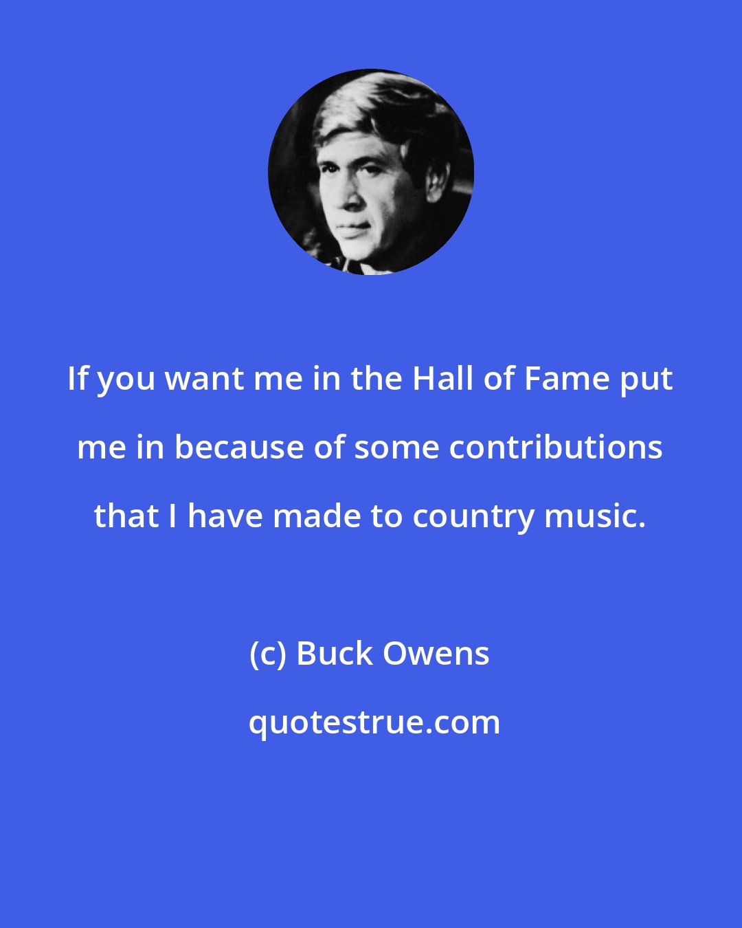 Buck Owens: If you want me in the Hall of Fame put me in because of some contributions that I have made to country music.