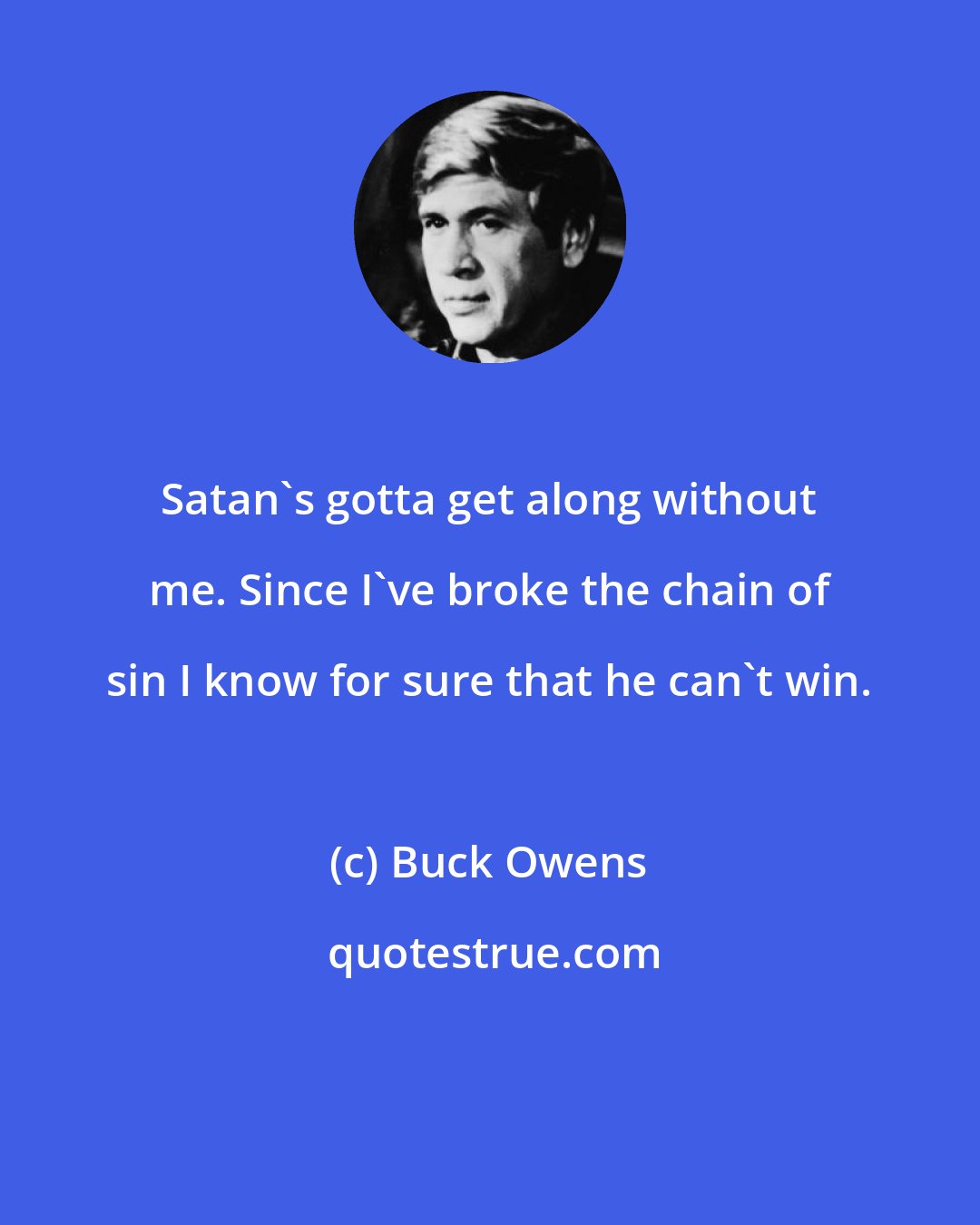 Buck Owens: Satan's gotta get along without me. Since I've broke the chain of sin I know for sure that he can't win.