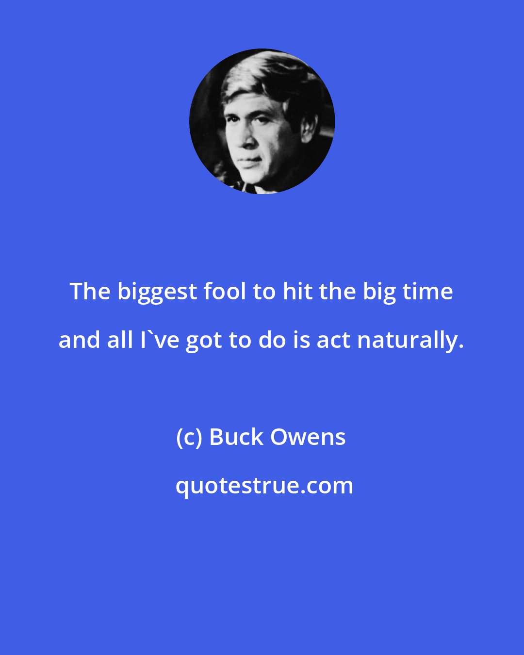 Buck Owens: The biggest fool to hit the big time and all I've got to do is act naturally.