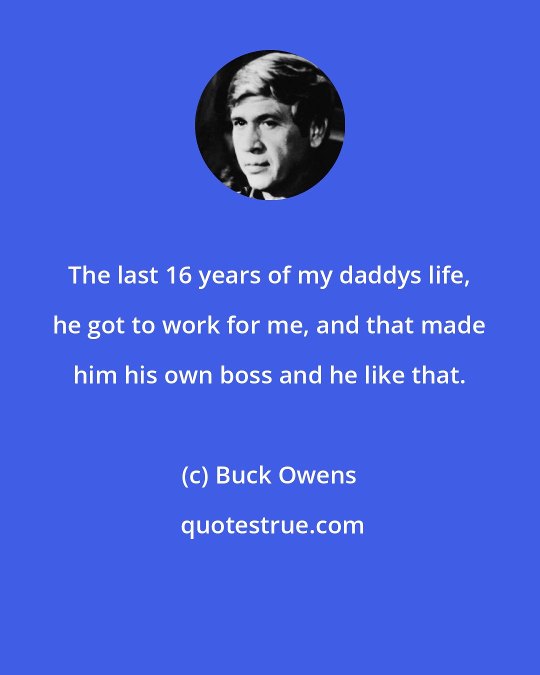 Buck Owens: The last 16 years of my daddys life, he got to work for me, and that made him his own boss and he like that.