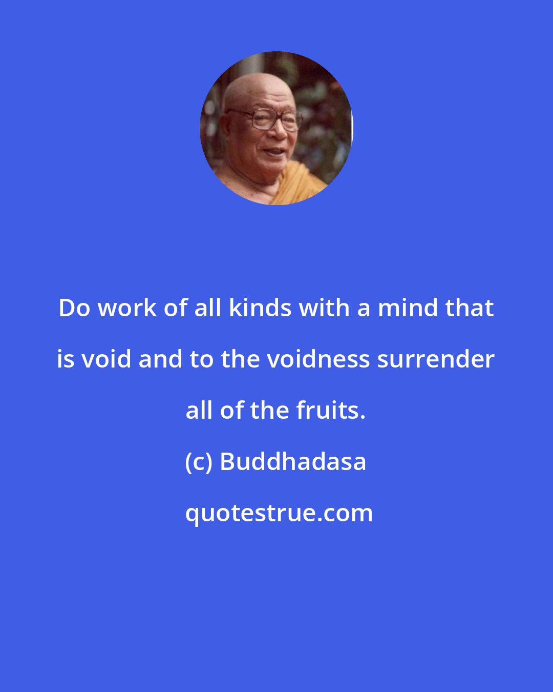 Buddhadasa: Do work of all kinds with a mind that is void and to the voidness surrender all of the fruits.