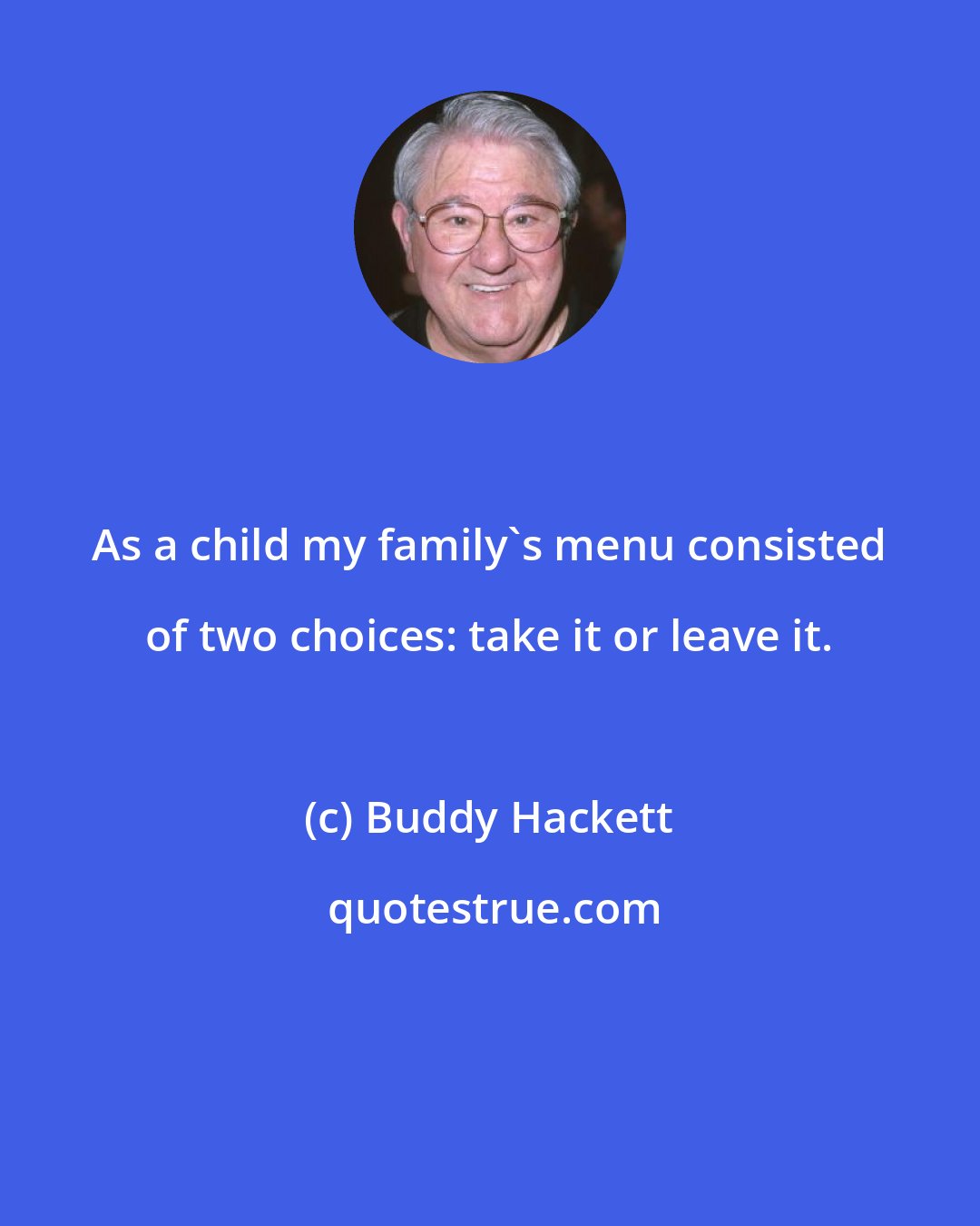Buddy Hackett: As a child my family's menu consisted of two choices: take it or leave it.