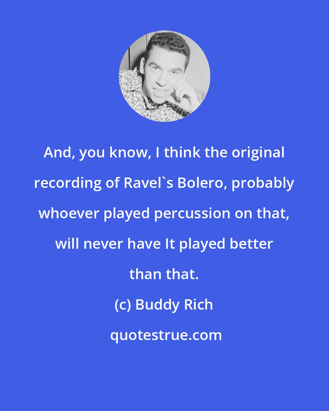 Buddy Rich: And, you know, I think the original recording of Ravel's Bolero, probably whoever played percussion on that, will never have It played better than that.