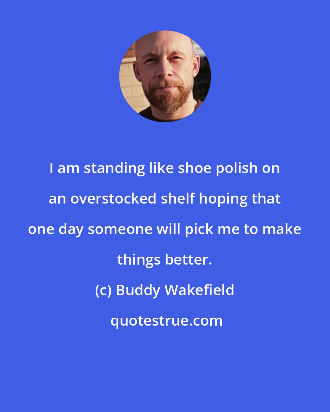 Buddy Wakefield: I am standing like shoe polish on an overstocked shelf hoping that one day someone will pick me to make things better.