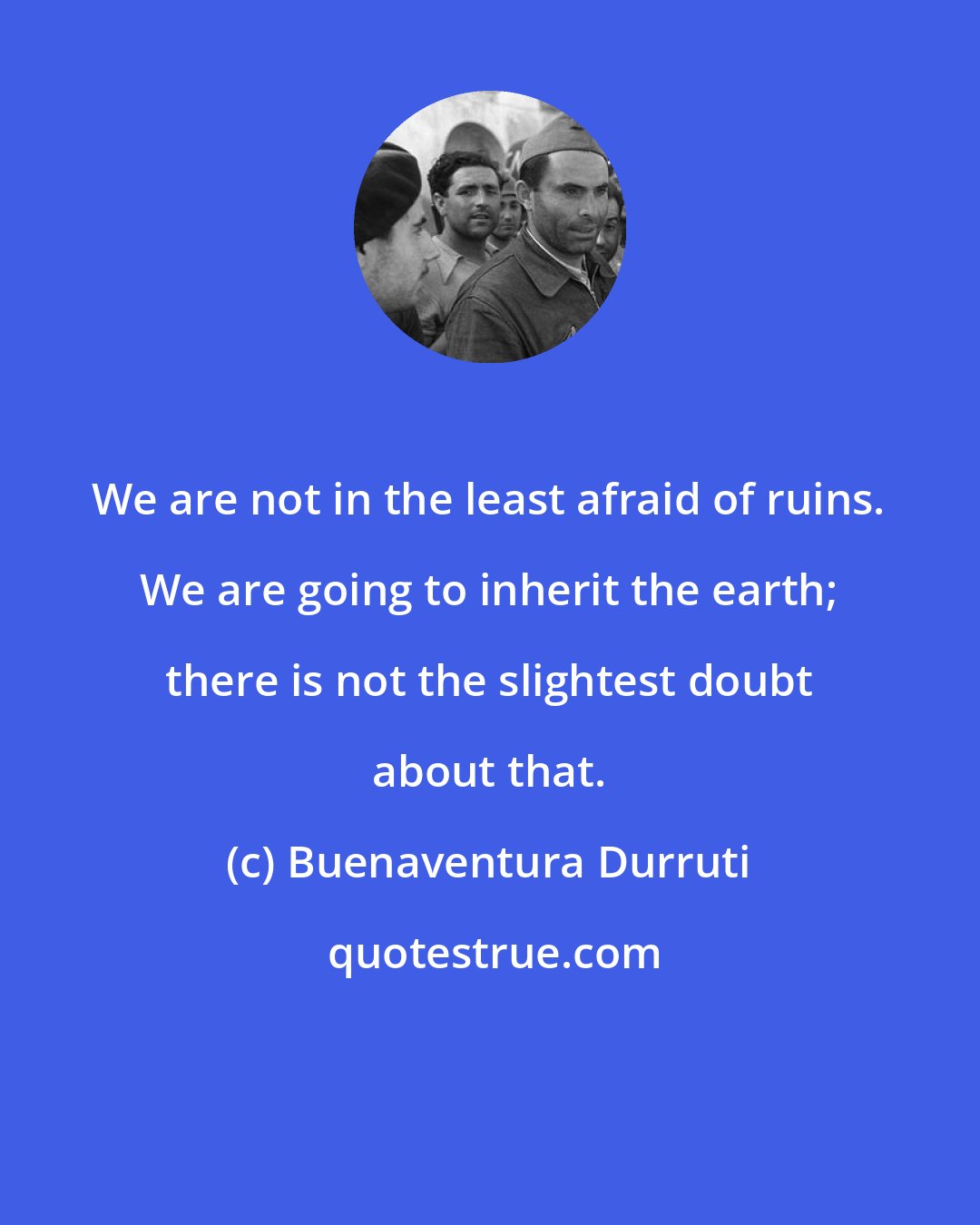 Buenaventura Durruti: We are not in the least afraid of ruins. We are going to inherit the earth; there is not the slightest doubt about that.