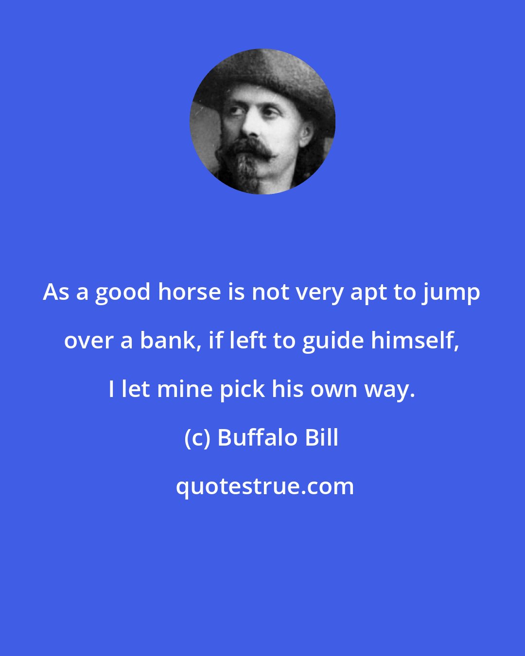 Buffalo Bill: As a good horse is not very apt to jump over a bank, if left to guide himself, I let mine pick his own way.