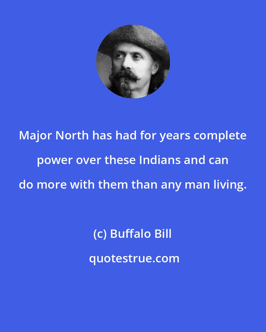 Buffalo Bill: Major North has had for years complete power over these Indians and can do more with them than any man living.