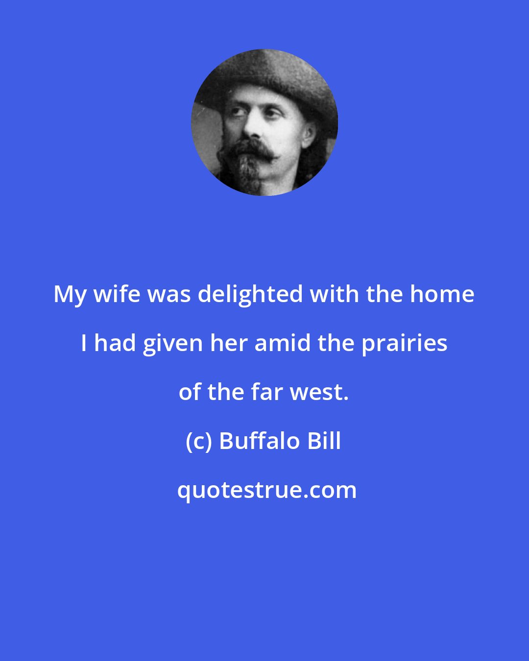 Buffalo Bill: My wife was delighted with the home I had given her amid the prairies of the far west.
