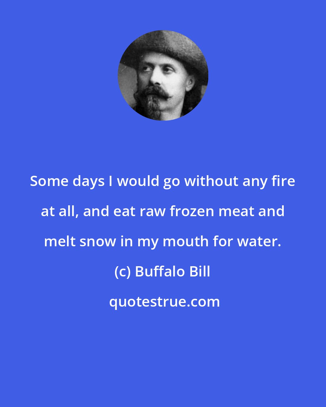 Buffalo Bill: Some days I would go without any fire at all, and eat raw frozen meat and melt snow in my mouth for water.
