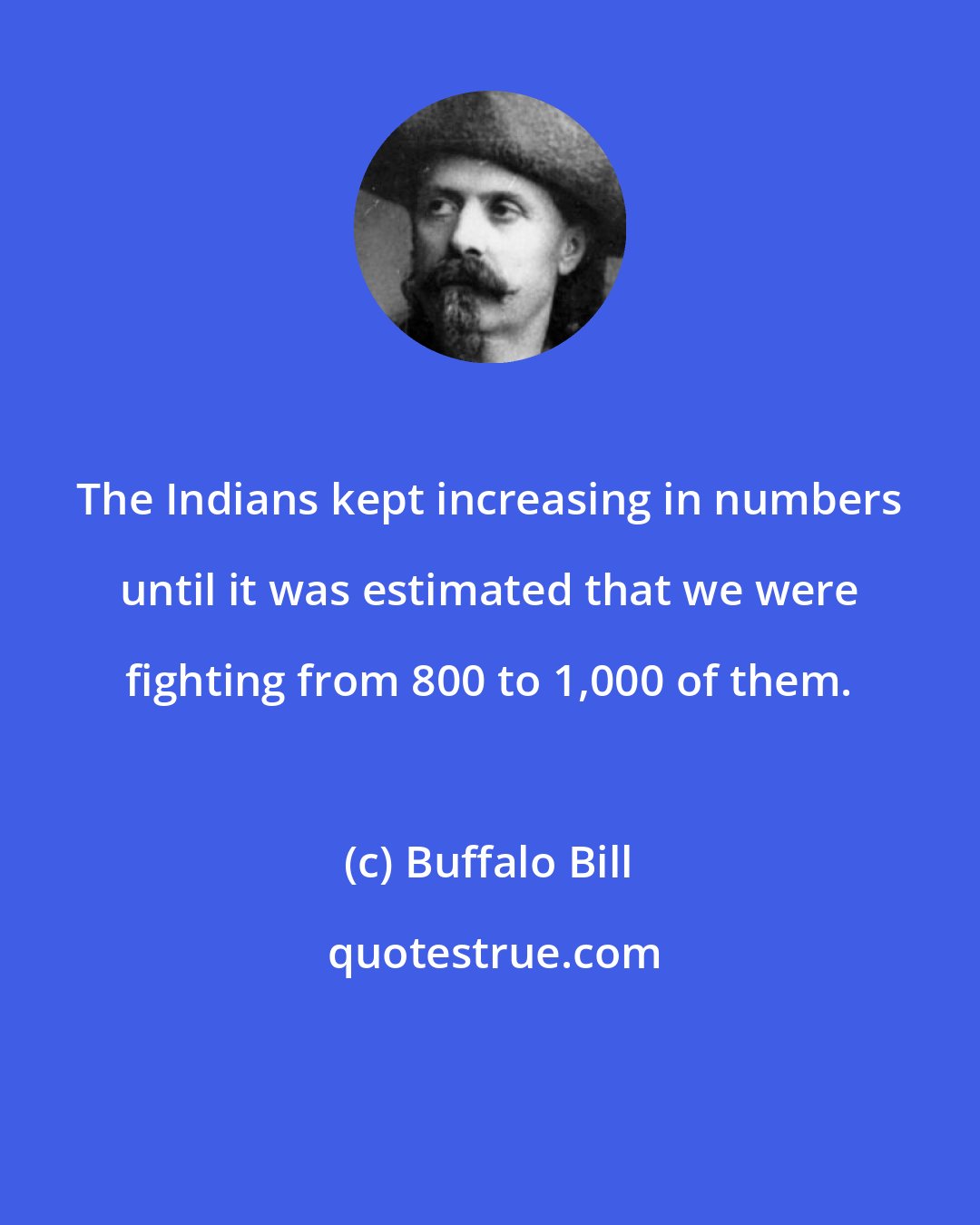 Buffalo Bill: The Indians kept increasing in numbers until it was estimated that we were fighting from 800 to 1,000 of them.