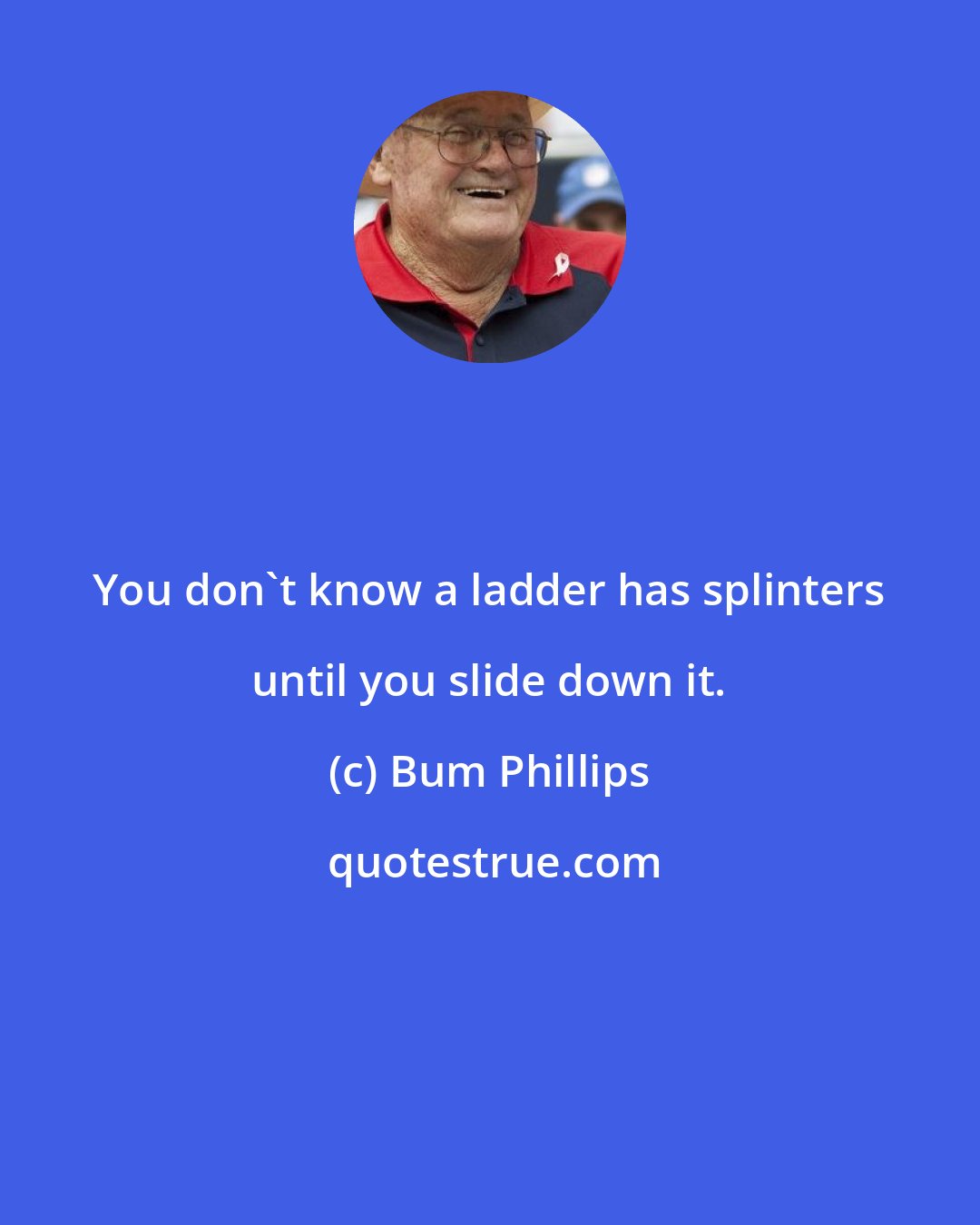 Bum Phillips: You don't know a ladder has splinters until you slide down it.