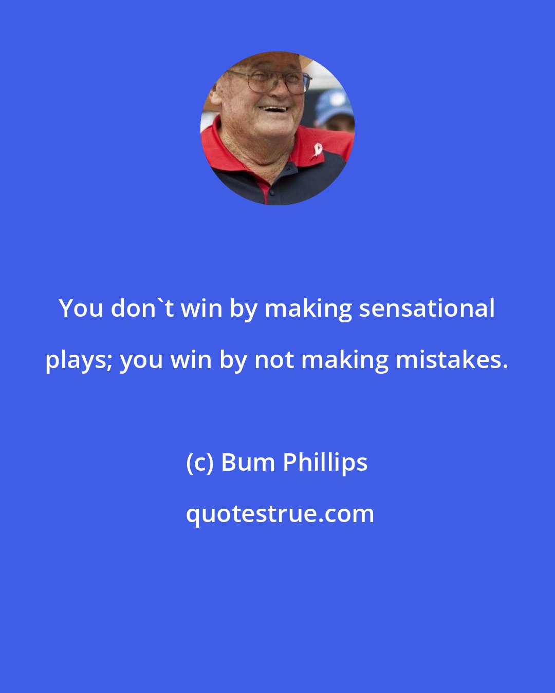 Bum Phillips: You don't win by making sensational plays; you win by not making mistakes.