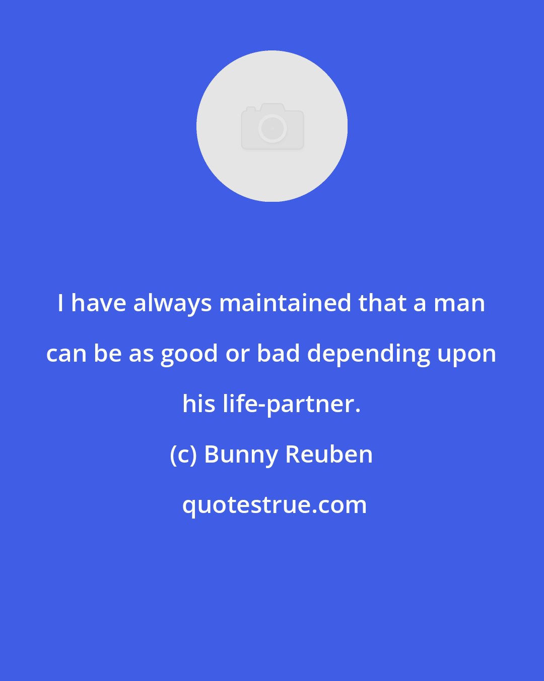 Bunny Reuben: I have always maintained that a man can be as good or bad depending upon his life-partner.