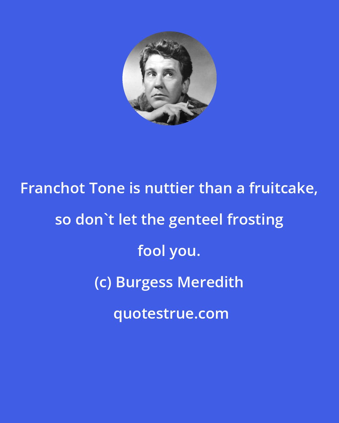 Burgess Meredith: Franchot Tone is nuttier than a fruitcake, so don't let the genteel frosting fool you.