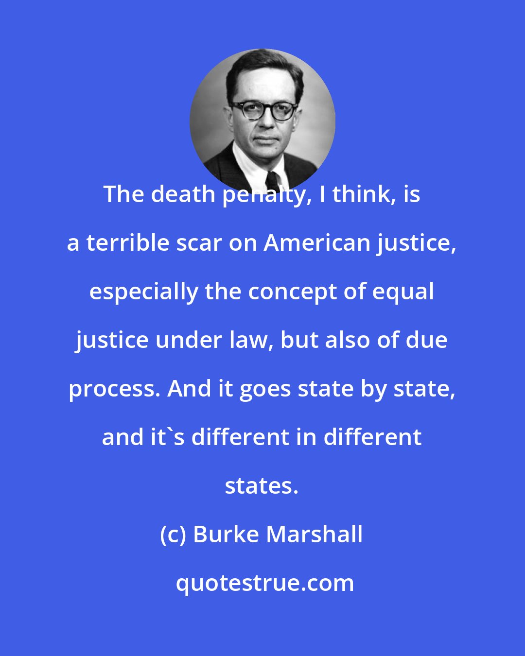 Burke Marshall: The death penalty, I think, is a terrible scar on American justice, especially the concept of equal justice under law, but also of due process. And it goes state by state, and it's different in different states.