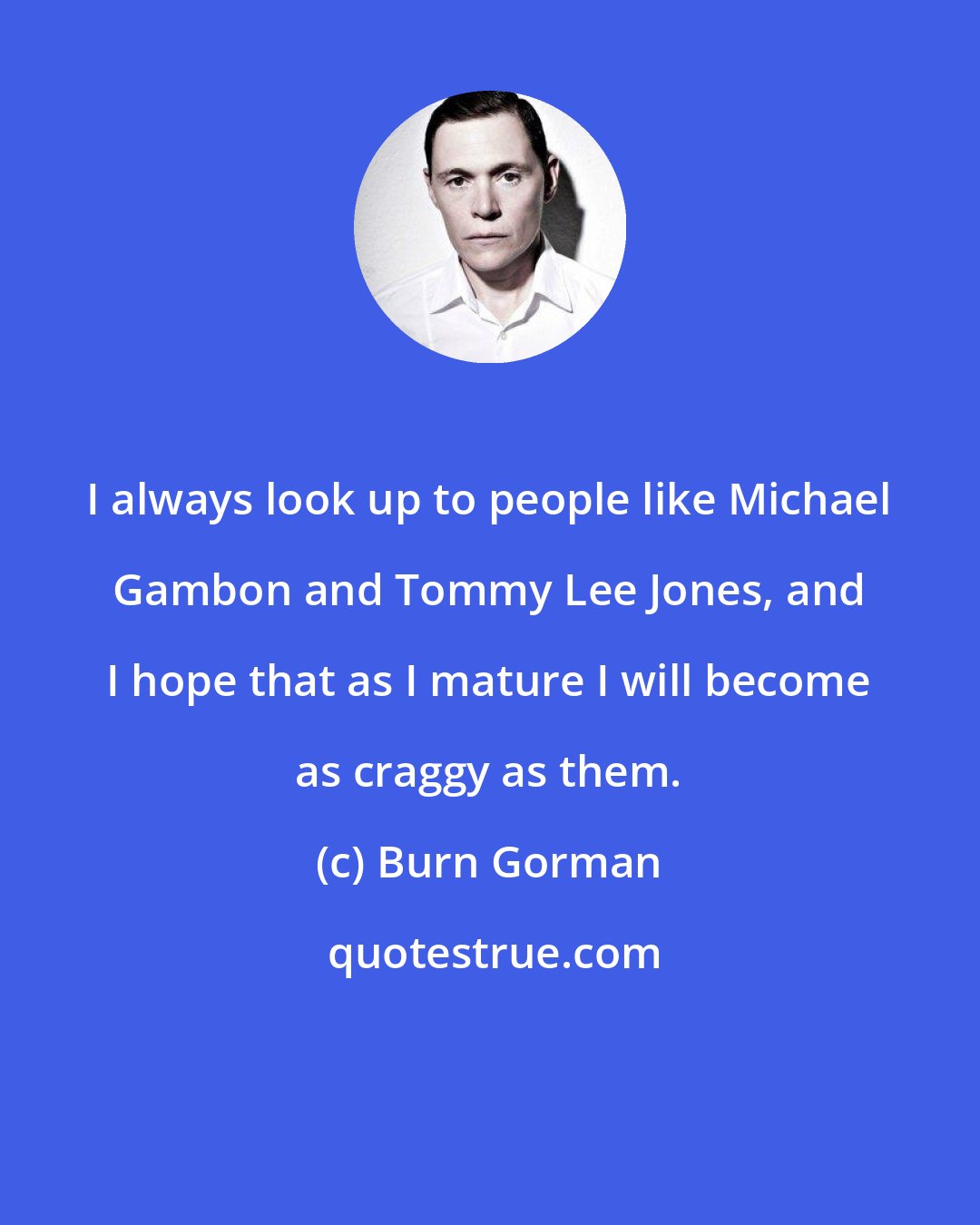 Burn Gorman: I always look up to people like Michael Gambon and Tommy Lee Jones, and I hope that as I mature I will become as craggy as them.