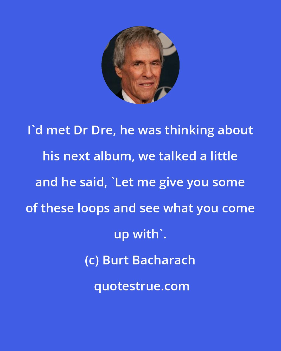 Burt Bacharach: I'd met Dr Dre, he was thinking about his next album, we talked a little and he said, 'Let me give you some of these loops and see what you come up with'.