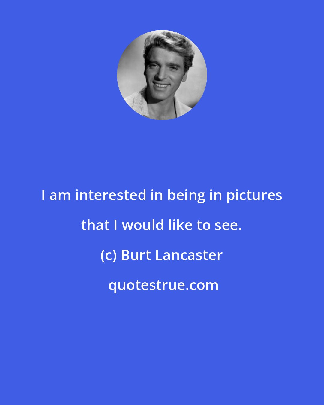 Burt Lancaster: I am interested in being in pictures that I would like to see.