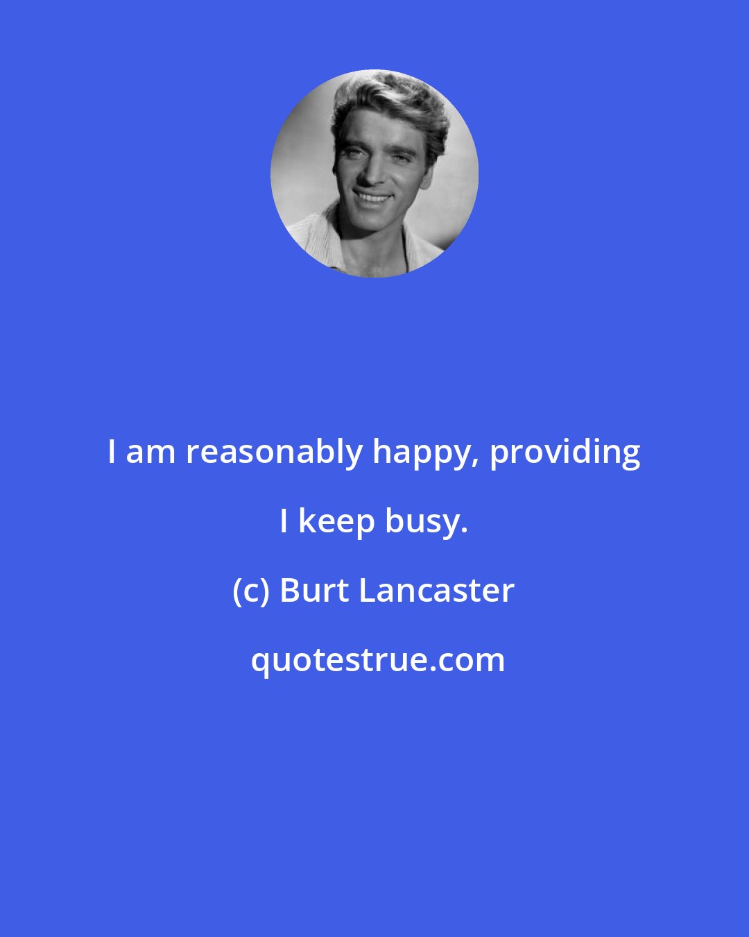 Burt Lancaster: I am reasonably happy, providing I keep busy.