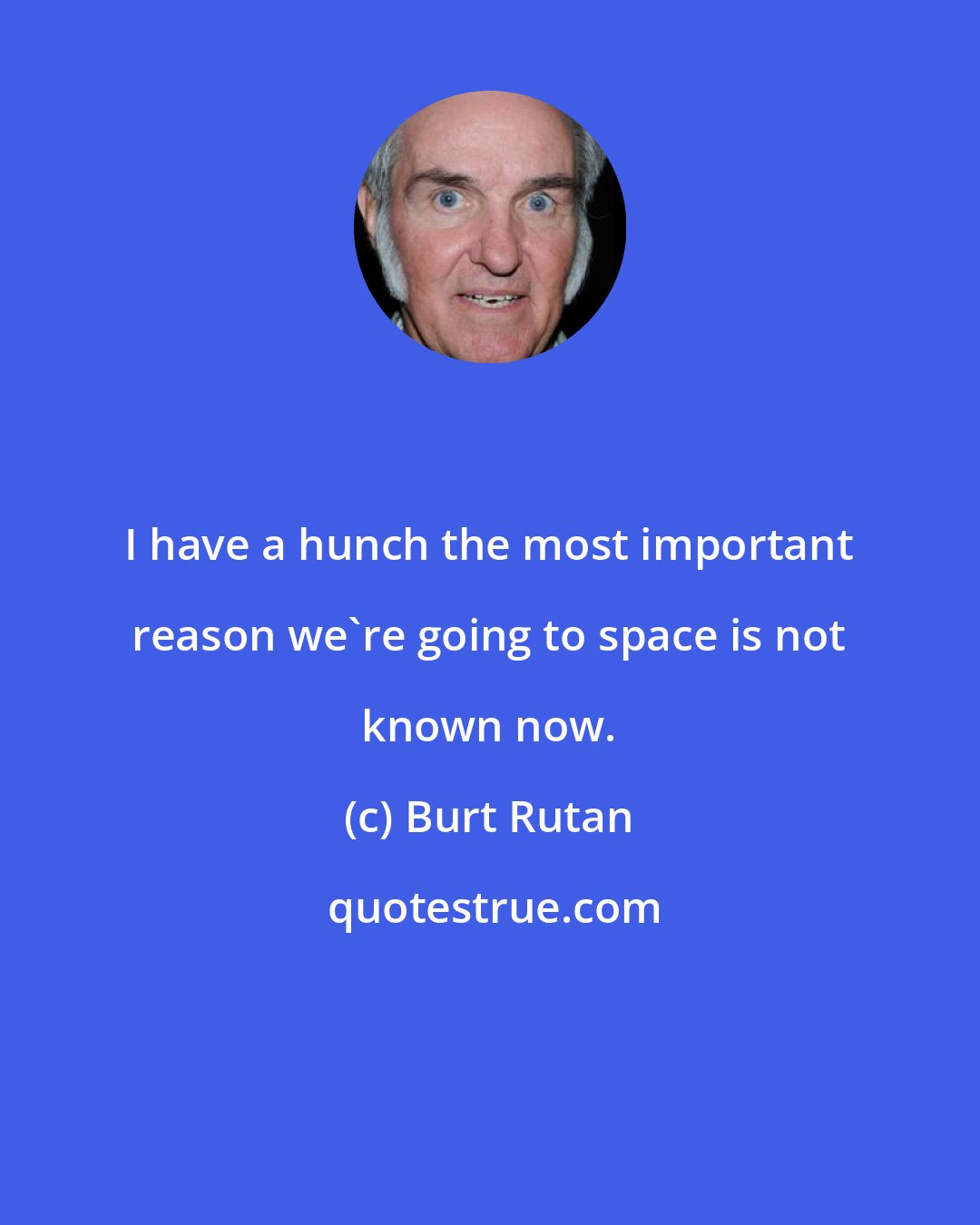 Burt Rutan: I have a hunch the most important reason we're going to space is not known now.