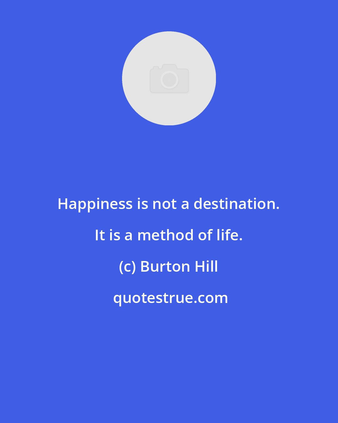 Burton Hill: Happiness is not a destination. It is a method of life.