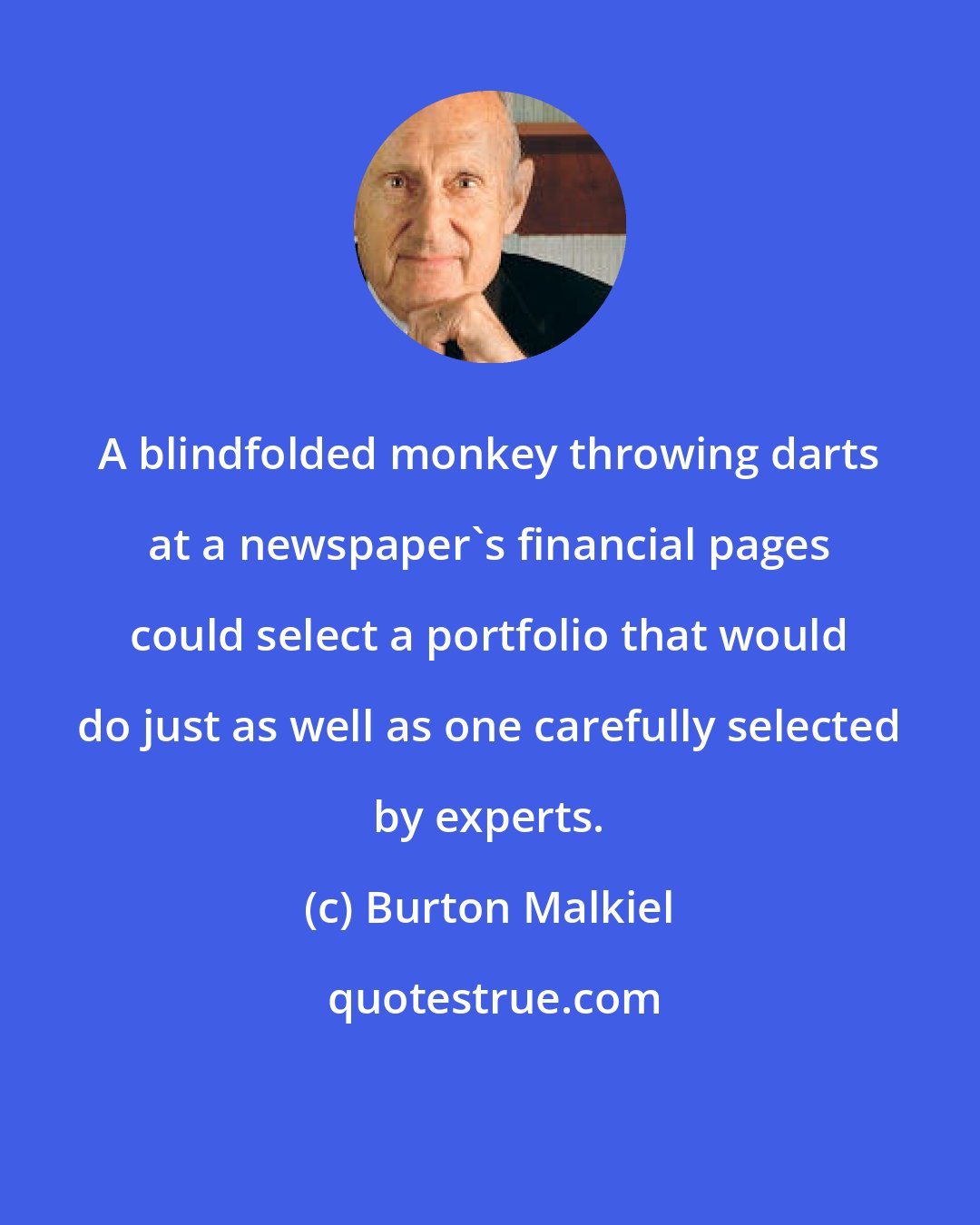 Burton Malkiel: A blindfolded monkey throwing darts at a newspaper's financial pages could select a portfolio that would do just as well as one carefully selected by experts.