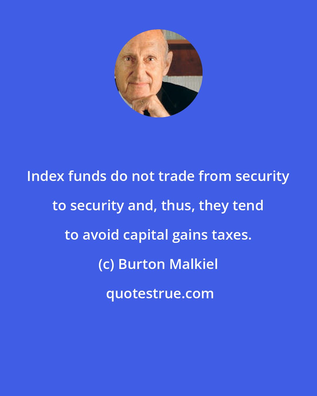 Burton Malkiel: Index funds do not trade from security to security and, thus, they tend to avoid capital gains taxes.