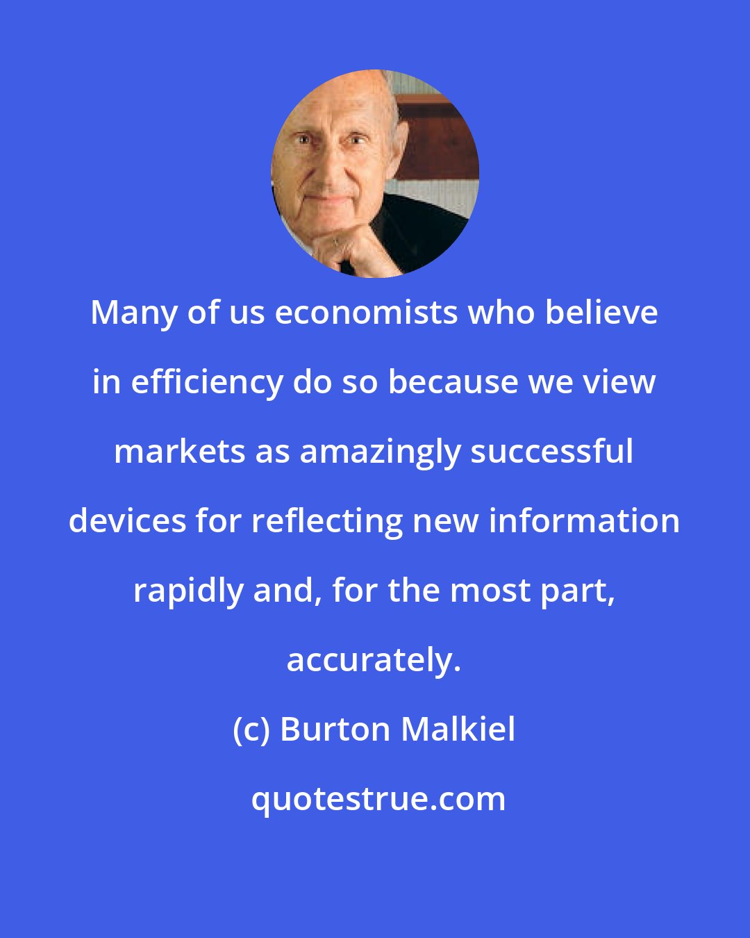 Burton Malkiel: Many of us economists who believe in efficiency do so because we view markets as amazingly successful devices for reflecting new information rapidly and, for the most part, accurately.