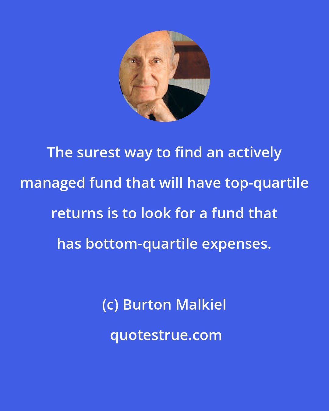 Burton Malkiel: The surest way to find an actively managed fund that will have top-quartile returns is to look for a fund that has bottom-quartile expenses.