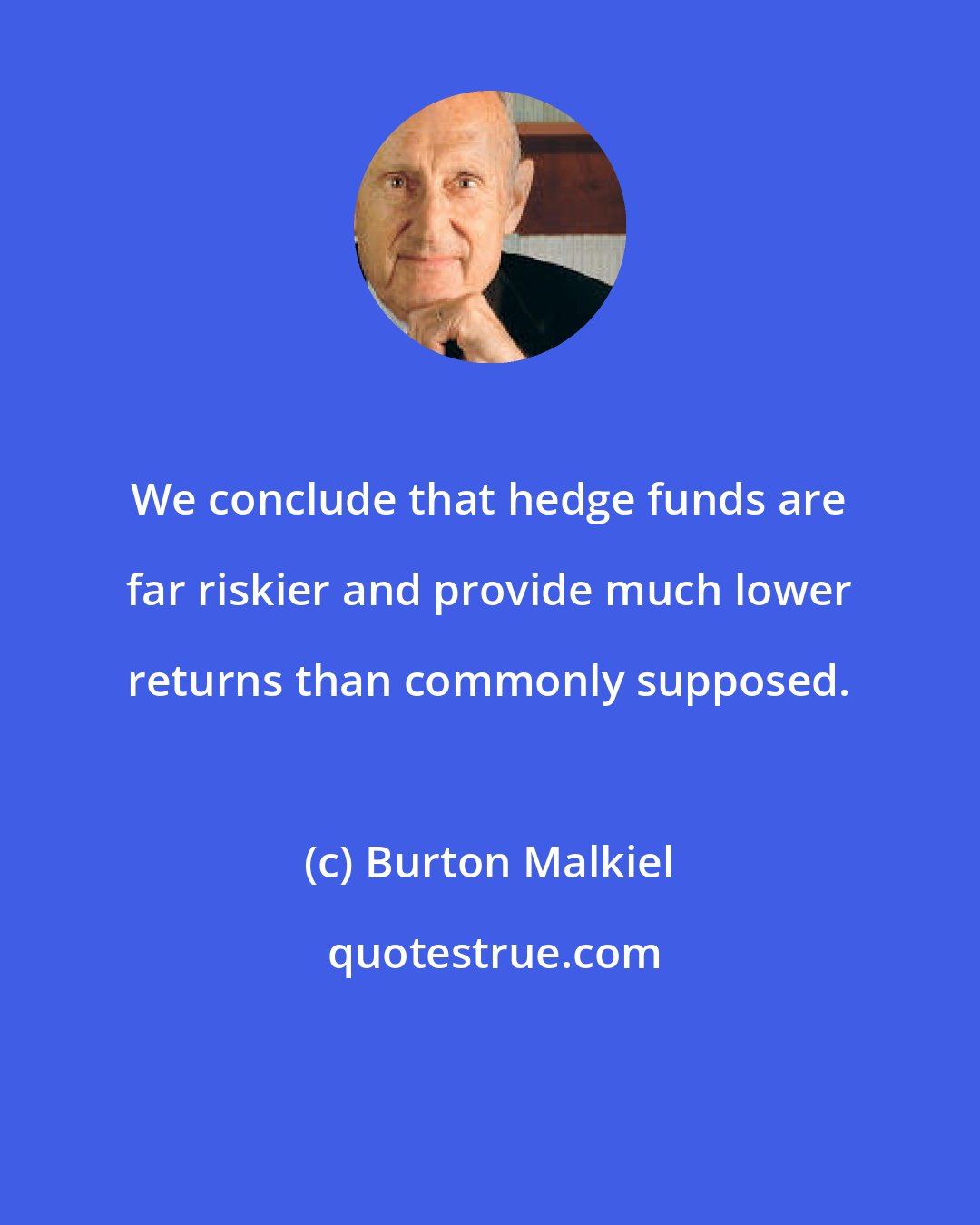 Burton Malkiel: We conclude that hedge funds are far riskier and provide much lower returns than commonly supposed.