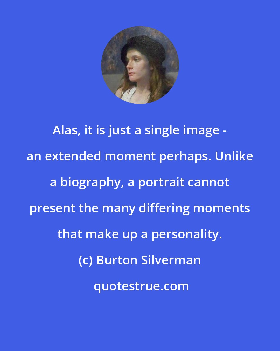 Burton Silverman: Alas, it is just a single image - an extended moment perhaps. Unlike a biography, a portrait cannot present the many differing moments that make up a personality.