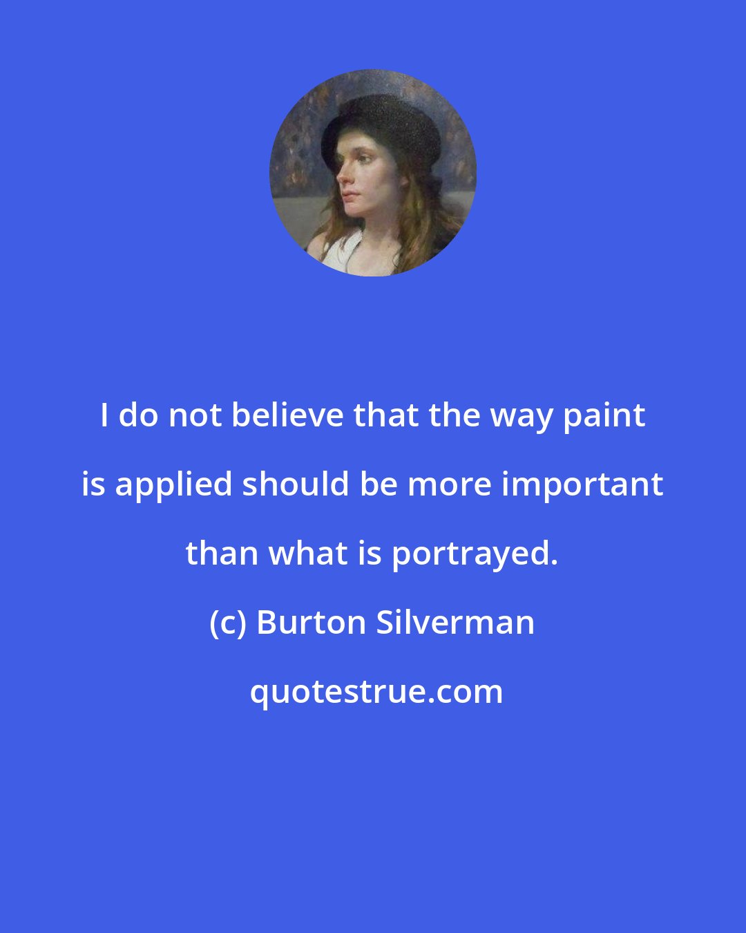 Burton Silverman: I do not believe that the way paint is applied should be more important than what is portrayed.