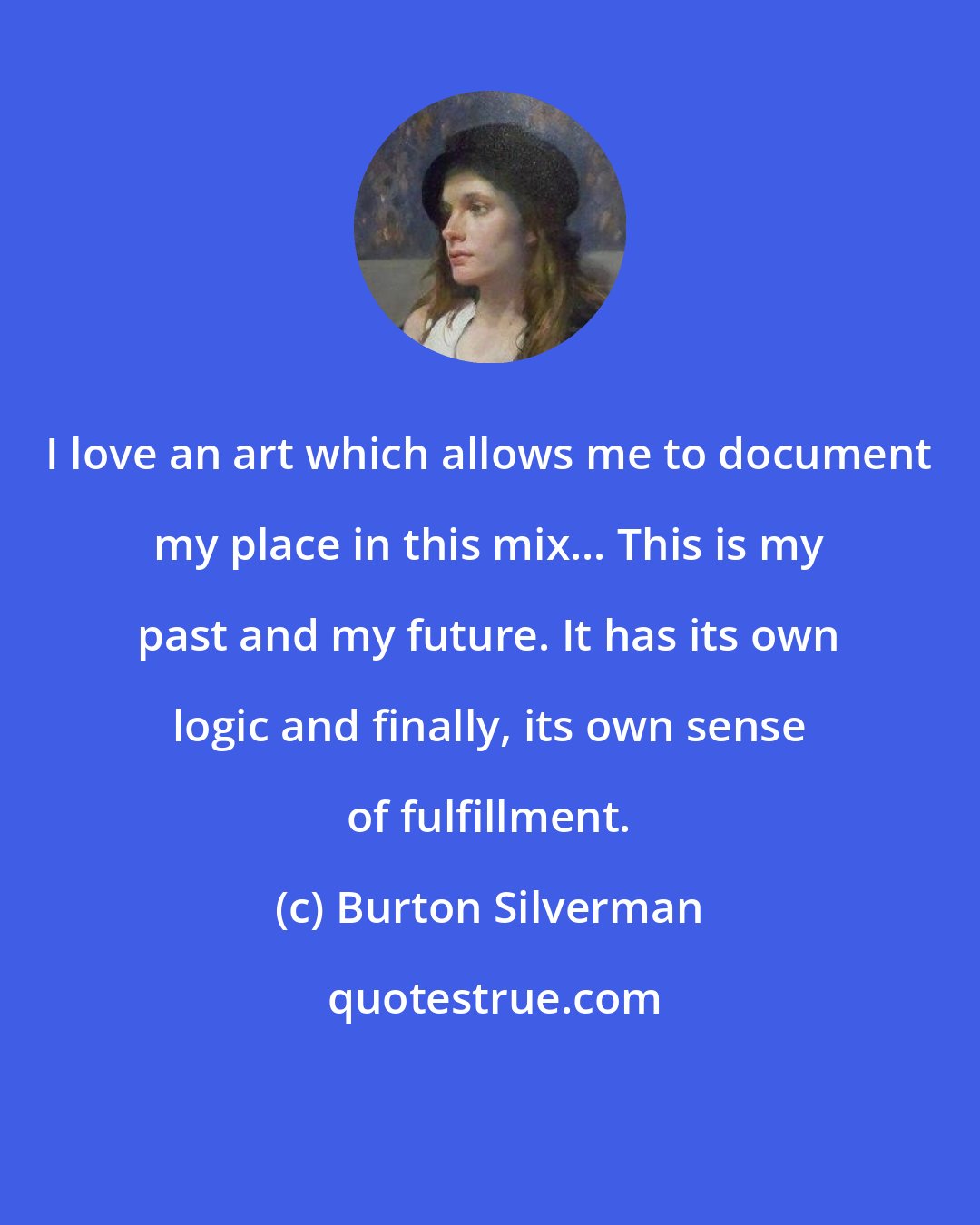 Burton Silverman: I love an art which allows me to document my place in this mix... This is my past and my future. It has its own logic and finally, its own sense of fulfillment.